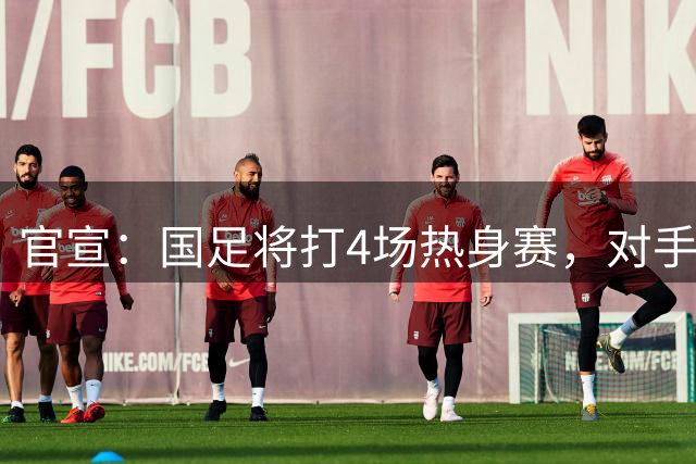 官宣：国足将打4场热身赛，对手没有佛得角